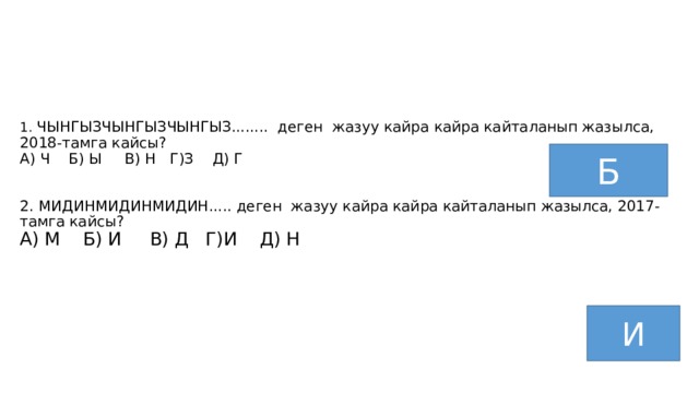        1. ЧЫНГЫЗЧЫНГЫЗЧЫНГЫЗ........ деген жазуу кайра кайра кайталанып жазылса, 2018-тамга кайсы?  А) Ч Б) Ы В) Н Г)З Д) Г    2. МИДИНМИДИНМИДИН..... деген жазуу кайра кайра кайталанып жазылса, 2017-тамга кайсы?  А) М Б) И В) Д Г)И Д) Н          Б И 