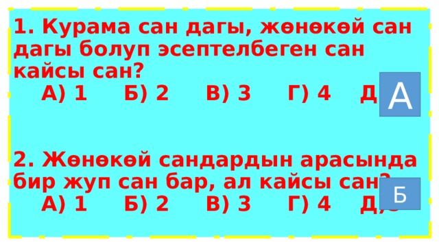 1. Курама сан дагы, жөнөкөй сан дагы болуп эсептелбеген сан кайсы сан?  А) 1 Б) 2 В) 3 Г) 4 Д)5   2. Жөнөкөй сандардын арасында бир жуп сан бар, ал кайсы сан?  А) 1 Б) 2 В) 3 Г) 4 Д)5   А Б 