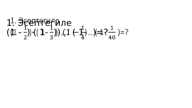1. Эсептегиле  (1 - ) ( 1- ))… ( 1- )=?        