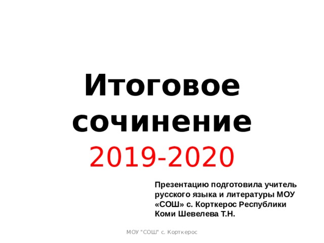 Итоговое сочинение 2019-2020 Презентацию подготовила учитель русского языка и литературы МОУ «СОШ» с. Корткерос Республики Коми Шевелева Т.Н. МОУ 