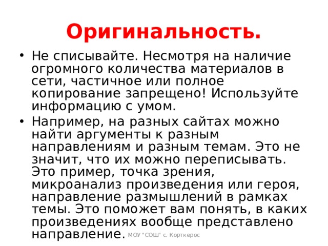 Оригинальность. Не списывайте. Несмотря на наличие огромного количества материалов в сети, частичное или полное копирование запрещено! Используйте информацию с умом. Например, на разных сайтах можно найти аргументы к разным направлениям и разным темам. Это не значит, что их можно переписывать. Это пример, точка зрения, микроанализ произведения или героя, направление размышлений в рамках темы. Это поможет вам понять, в каких произведениях вообще представлено направление.   МОУ 