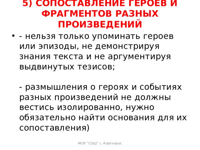 5) СОПОСТАВЛЕНИЕ ГЕРОЕВ И ФРАГМЕНТОВ РАЗНЫХ ПРОИЗВЕДЕНИЙ   - нельзя только упоминать героев или эпизоды, не демонстрируя знания текста и не аргументируя выдвинутых тезисов;   - размышления о героях и событиях разных произведений не должны вестись изолированно, нужно обязательно найти основания для их сопоставления)  МОУ 