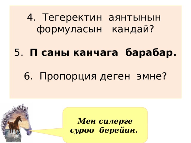 4. Тегеректин аянтынын формуласын кандай?   5. П саны канчага барабар.   6. Пропорция деген эмне?   Мен силерге суроо берейин. 