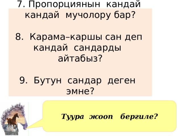 7. Пропорциянын кандай кандай мучолору бар?   8. Карама–каршы сан деп кандай сандарды айтабыз?   9. Бутун сандар деген эмне?   Туура жооп бергиле? 