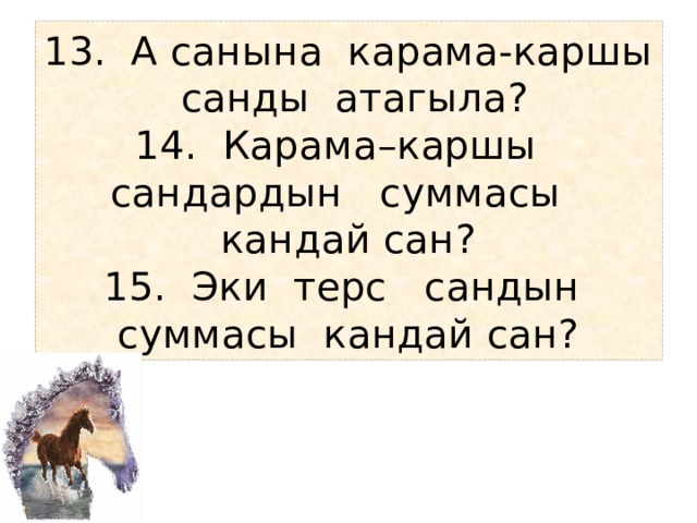 13. А санына карама-каршы санды атагыла?  14. Карама–каршы сандардын суммасы кандай сан?  15. Эки терс сандын суммасы кандай сан? 