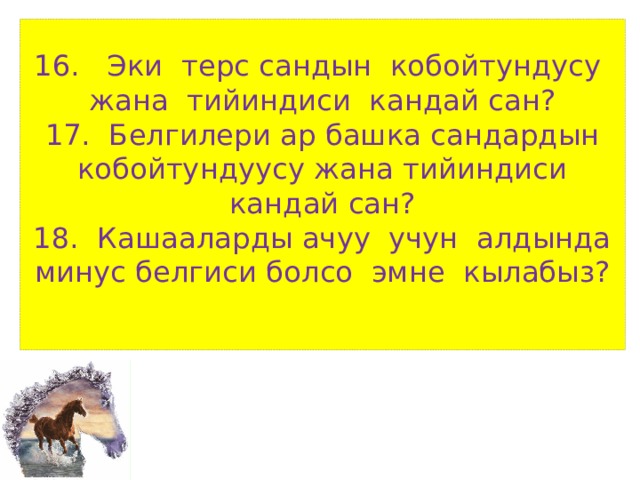 16. Эки терс сандын кобойтундусу жана тийиндиси кандай сан?  17. Белгилери ар башка сандардын кобойтундуусу жана тийиндиси кандай сан?  18. Кашааларды ачуу учун алдында минус белгиси болсо эмне кылабыз?   