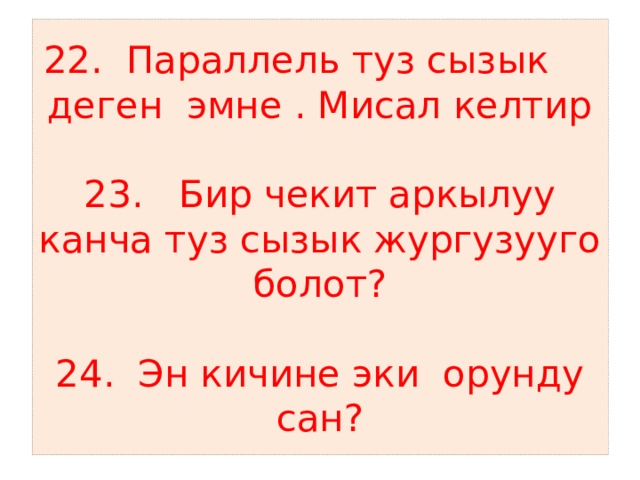 22. Параллель туз сызык деген эмне . Мисал келтир   23. Бир чекит аркылуу канча туз сызык жургузууго болот?   24. Эн кичине эки орунду сан? 
