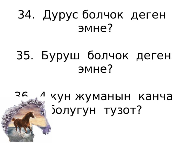34. Дурус болчок деген эмне?   35. Буруш болчок деген эмне?   36. 4 кун жуманын канча болугун тузот?   