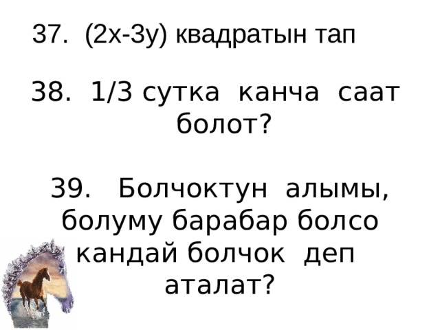 37. (2х-3у) квадратын тап 38. 1/3 сутка канча саат болот?   39. Болчоктун алымы, болуму барабар болсо кандай болчок деп аталат?   
