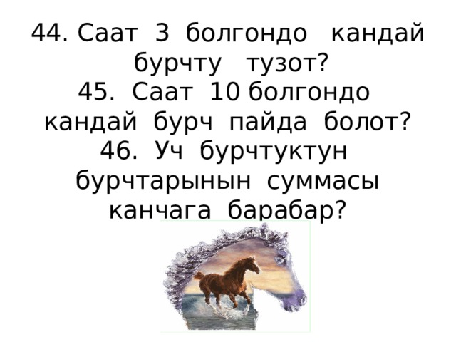 44. Саат 3 болгондо кандай бурчту тузот?  45. Саат 10 болгондо кандай бурч пайда болот?  46. Уч бурчтуктун бурчтарынын суммасы канчага барабар?    