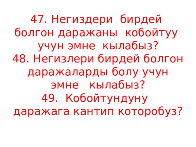 47. Негиздери бирдей болгон даражаны кобойтуу учун эмне кылабыз?  48. Негизлери бирдей болгон даражаларды болу учун эмне кылабыз?  49. Кобойтундуну даражага кантип которобуз?   