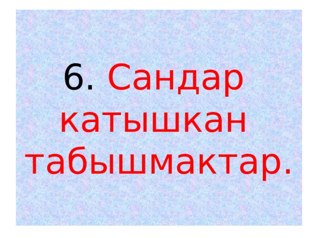  6. Сандар  катышкан  табышмактар.   
