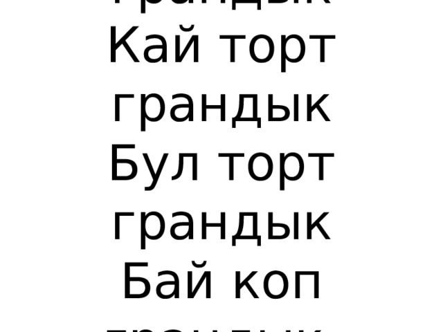 Бул коп грандык  Кай торт грандык  Бул торт грандык  Бай коп грандык.   