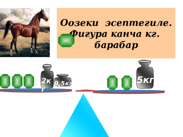 Оозеки эсептегиле.  Фигура канча кг.  барабар 5кг 2кг 0,5кг 
