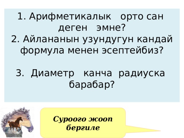 1. Арифметикалык орто сан деген эмне?  2. Айлананын узундугун кандай формула менен эсептейбиз?   3. Диаметр канча радиуска барабар?   Суроого жооп бергиле 