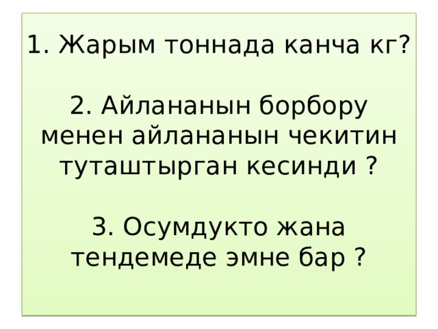 1. Жарым тоннада канча кг?   2. Айлананын борбору менен айлананын чекитин туташтырган кесинди ?   3. Осумдукто жана тендемеде эмне бар ?   