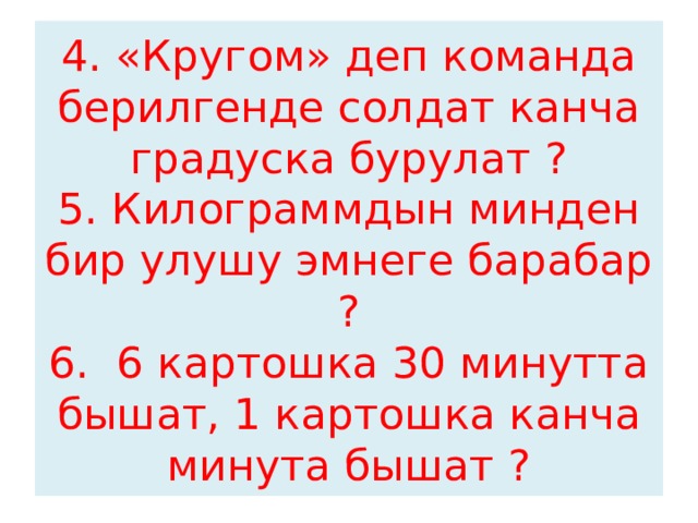 4. «Кругом» деп команда берилгенде солдат канча градуска бурулат ?  5. Килограммдын минден бир улушу эмнеге барабар ?  6. 6 картошка 30 минутта бышат, 1 картошка канча минута бышат ? 