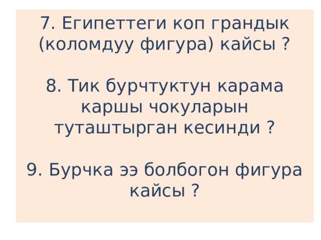 7. Египеттеги коп грандык (коломдуу фигура) кайсы ?   8. Тик бурчтуктун карама каршы чокуларын туташтырган кесинди ?   9. Бурчка ээ болбогон фигура кайсы ?   