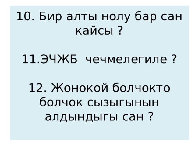 10. Бир алты нолу бар сан кайсы ?   11.ЭЧЖБ чечмелегиле ?   12. Жонокой болчокто болчок сызыгынын алдындыгы сан ?   