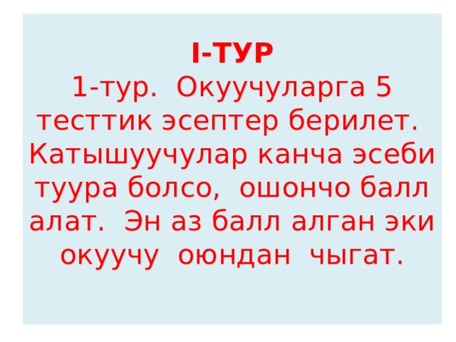 I-ТУР  1-тур. Окуучуларга 5 тесттик эсептер берилет. Катышуучулар канча эсеби туура болсо, ошончо балл алат. Эн аз балл алган эки окуучу оюндан чыгат.   