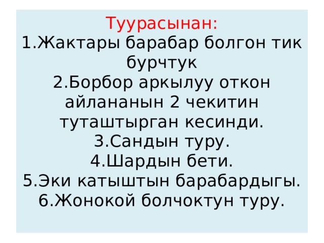 Туурасынан:  1.Жактары барабар болгон тик бурчтук  2.Борбор аркылуу откон айлананын 2 чекитин туташтырган кесинди.  3.Сандын туру.  4.Шардын бети.  5.Эки катыштын барабардыгы.  6.Жонокой болчоктун туру.   