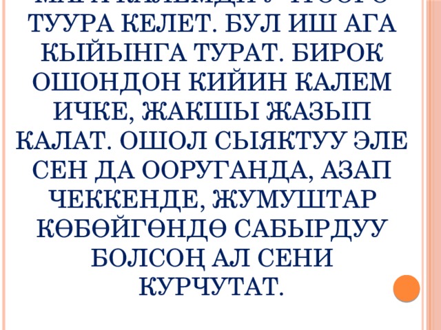 Экинчиден: жазыш үчүн мага калемди учтоого туура келет. Бул иш ага кыйынга турат. Бирок ошондон кийин калем ичке, жакшы жазып калат. Ошол сыяктуу эле сен да ооруганда, азап чеккенде, жумуштар көбөйгөндө сабырдуу болсоң ал сени курчутат. 