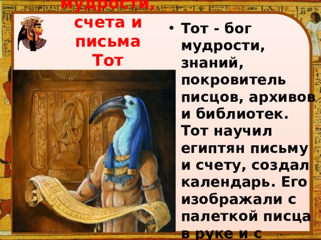 Тот - бог мудрости, знаний, покровитель писцов, архивов и библиотек. Тот научил египтян письму и счету, создал календарь. Его изображали с палеткой писца в руке и с головой священной птицы ибиса. Бог мудрости, счета и письма Тот 