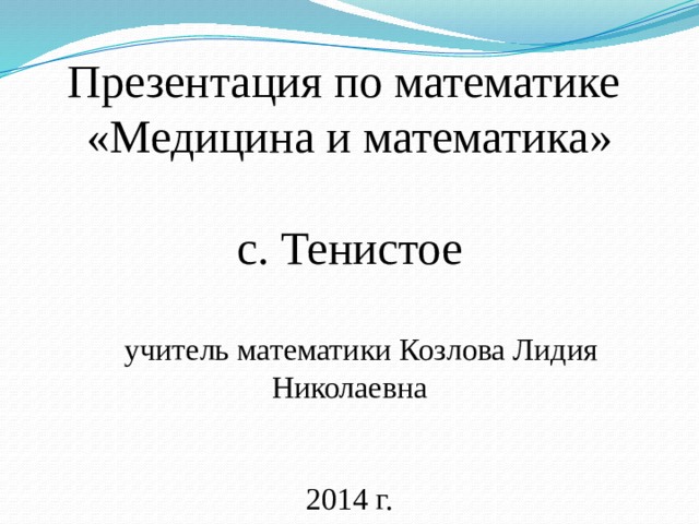 Презентация по математике «Медицина и математика» с. Тенистое  учитель математики Козлова Лидия Николаевна 2014 г. 