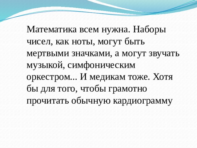 Математика всем нужна. Наборы чисел, как ноты, могут быть мертвыми значками, а могут звучать музыкой, симфоническим оркестром... И медикам тоже. Хотя бы для того, чтобы грамотно прочитать обычную кардиограмму 