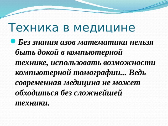 Техника в медицине Без знания азов математики нельзя быть докой в компьютерной технике, использовать возможности компьютерной томографии... Ведь современная медицина не может обходиться без сложнейшей техники. 