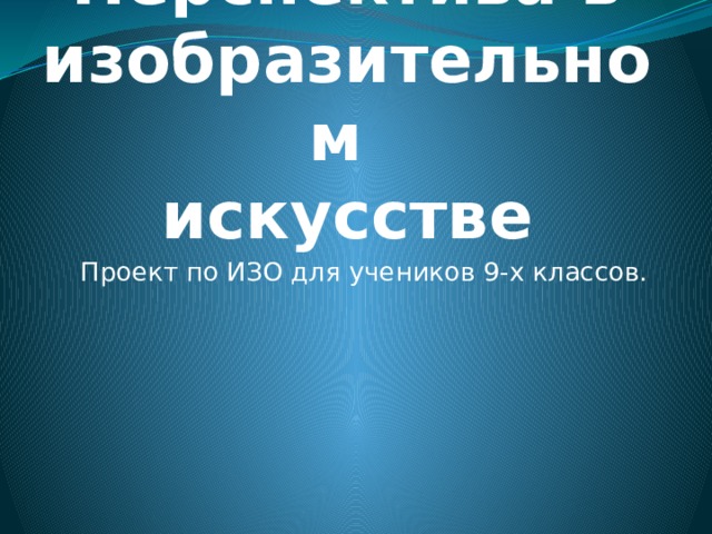Перспектива в изобразительном  искусстве Проект по ИЗО для учеников 9-х классов.  