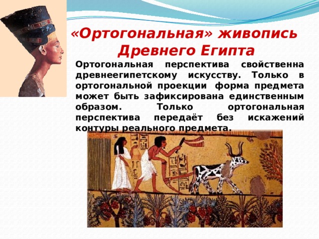 «Ортогональная» живопись Древнего Египта Ортогональная перспектива свойственна древнеегипетскому искусству. Только в ортогональной проекции  форма предмета может быть зафиксирована единственным образом. Только ортогональная перспектива передаёт без искажений контуры реального предмета. 14 