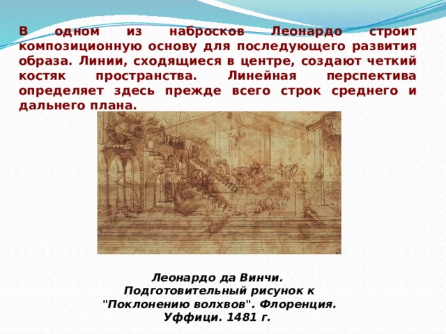 В одном из набросков Леонардо строит композиционную основу для последующего развития образа. Линии, сходящиеся в центре, создают четкий костяк пространства. Линейная перспектива определяет здесь прежде всего строк среднего и дальнего плана. Леонардо да Винчи.  Подготовительный рисунок к 