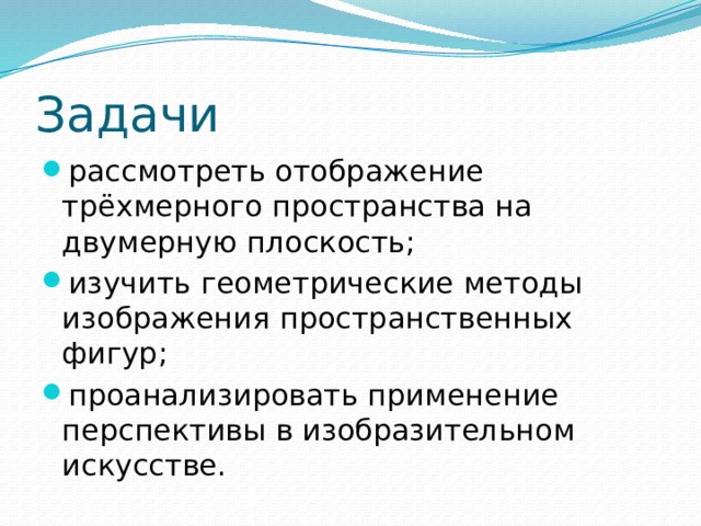 Задачи рассмотреть отображение трёхмерного пространства на двумерную плоскость; изучить геометрические методы изображения пространственных фигур; проанализировать применение перспективы в изобразительном искусстве.  