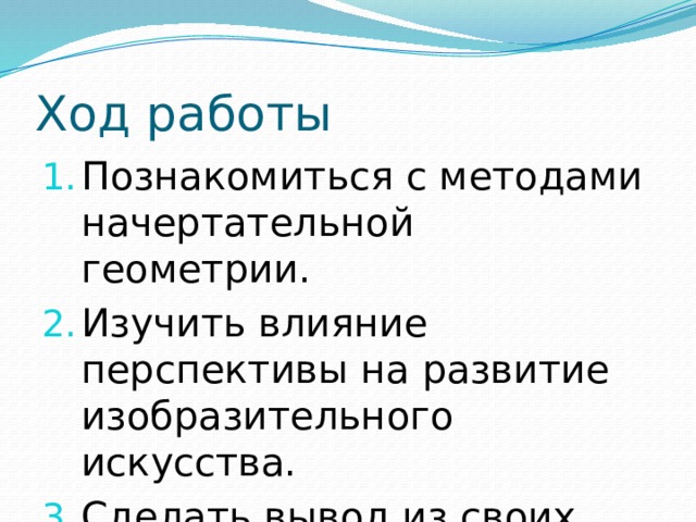 Ход работы Познакомиться с методами начертательной геометрии. Изучить влияние перспективы на развитие изобразительного искусства. Сделать вывод из своих исследований.  