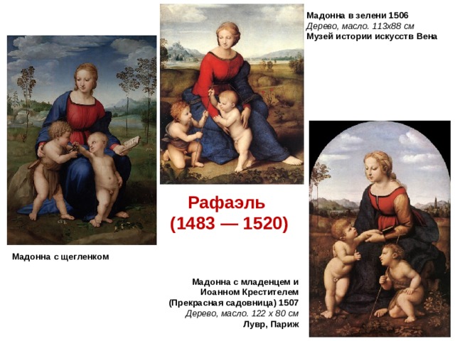 Мадонна в зелени 1506 Дерево, масло. 113x88 см Музей истории искусств Вена Рафаэль (1483 — 1520) Мадонна с щегленком Мадонна с младенцем и Иоанном Крестителем (Прекрасная садовница) 1507 Дерево, масло. 122 x 80 см Лувр, Париж 