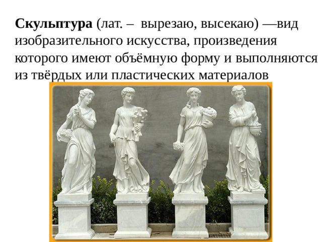 Скульптура (лат. – вырезаю, высекаю) —вид изобразительного искусства, произведения которого имеют объёмную форму и выполняются из твёрдых или пластических материалов  