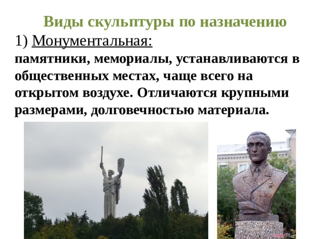 Виды скульптуры по назначению 1) Монументальная: памятники, мемориалы, устанавливаются в общественных местах, чаще всего на открытом воздухе. Отличаются крупными размерами, долговечностью материала. 