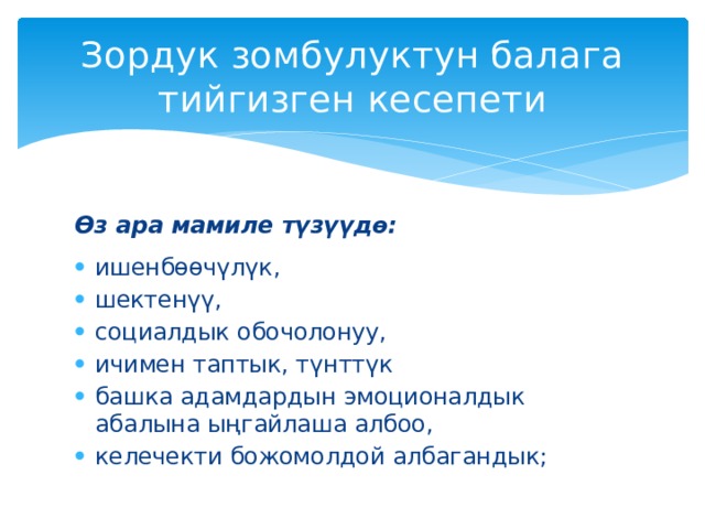 Зордук зомбулуктун балага тийгизген кесепети Өз ара мамиле түзүүдө: ишенбөөчүлүк, шектенүү, социалдык обочолонуу, ичимен таптык, түнттүк башка адамдардын эмоционалдык абалына ыңгайлаша албоо, келечекти божомолдой албагандык; 