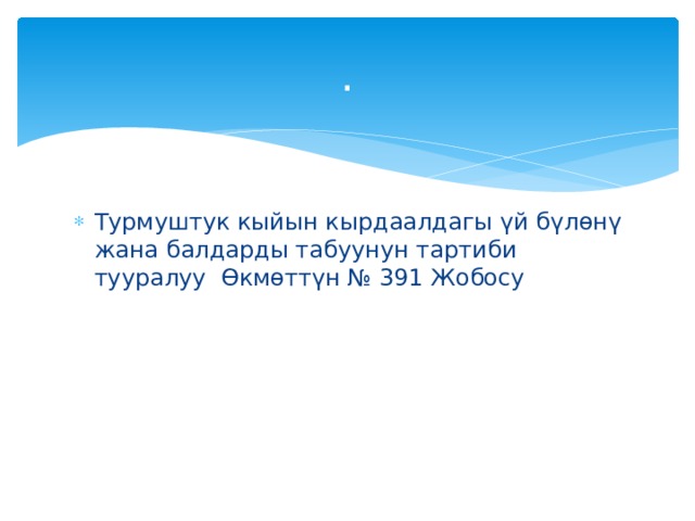 . Турмуштук кыйын кырдаалдагы үй бүлөнү жана балдарды табуунун тартиби тууралуу Өкмөттүн № 391 Жобосу 