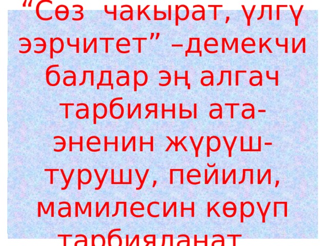 “ Сөз чакырат, үлгү ээрчитет” –демекчи балдар эң алгач тарбияны ата-эненин жүрүш-турушу, пейили, мамилесин көрүп тарбияланат. 