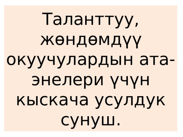Таланттуу, жөндөмдүү окуучулардын ата-энелери үчүн кыскача усулдук сунуш. 