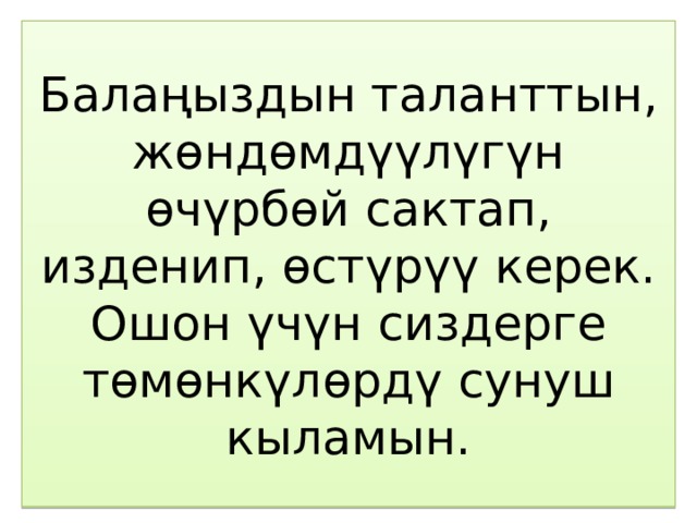 Балаңыздын таланттын, жөндөмдүүлүгүн өчүрбөй сактап, изденип, өстүрүү керек.  Ошон үчүн сиздерге төмөнкүлөрдү сунуш кыламын. 