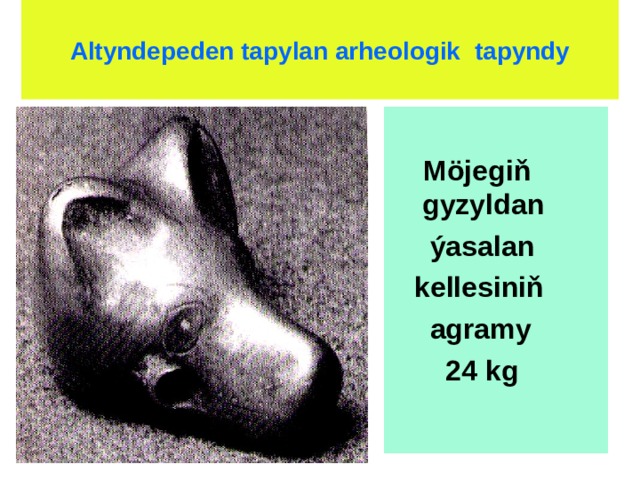 Altyndepeden tapylan arheologik tapyndy    Möjegiň  gyzyldan  ýasalan  kellesiniň  agramy  24 kg   