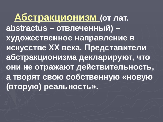 Абстракционизм (от лат. abstractus – отвлеченный) – художественное направление в искусстве XX века. Представители абстракционизма декларируют, что они не отражают действительность, а творят свою собственную «новую (вторую) реальность». 