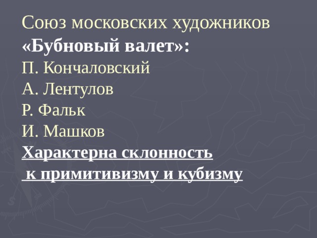 Союз московских художников «Бубновый валет»:  П. Кончаловский  А. Лентулов  Р. Фальк  И. Машков  Характерна склонность  к примитивизму и кубизму 