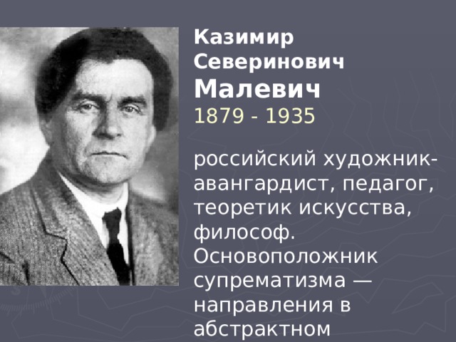 Казимир Северинович Малевич 1879 - 1935 российский художник-авангардист, педагог, теоретик искусства, философ. Основоположник супрематизма — направления в абстрактном искусстве. 
