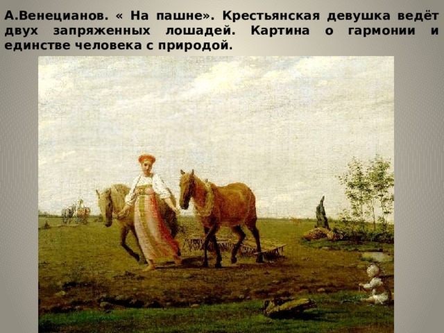 А.Венецианов. « На пашне». Крестьянская девушка ведёт двух запряженных лошадей. Картина о гармонии и единстве человека с природой . 