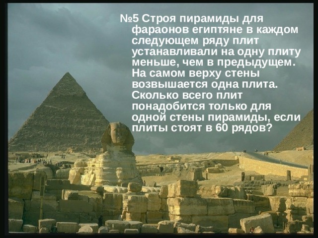 № 5 Строя пирамиды для фараонов египтяне в каждом следующем ряду плит устанавливали на одну плиту меньше, чем в предыдущем. На самом верху стены возвышается одна плита. Сколько всего плит понадобится только для одной стены пирамиды, если плиты стоят в 60 рядов?  
