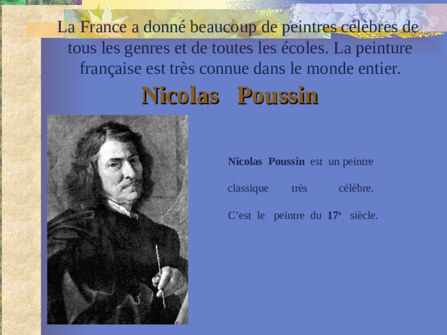 La France a donné beaucoup de peintres célèbres de  tous les genres et de toutes les écoles. La peinture  française est très connue dans le monde entier. Nicolas Poussin Nicolas Poussin est un peintre classique très célèbre. C’est le peintre du 17 e siècle. 